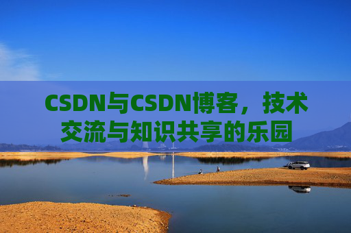 CSDN与CSDN博客，技术交流与知识共享的乐园