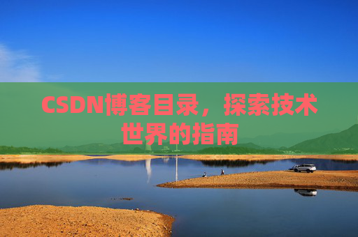 CSDN博客目录,探索技术世界的指南 CSDN博客目录,探索技术世界的指南