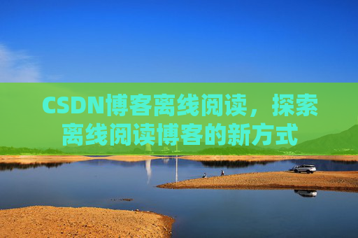 CSDN博客离线阅读，探索离线阅读博客的新方式