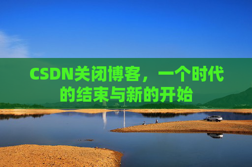 CSDN关闭博客，一个时代的结束与新的开始